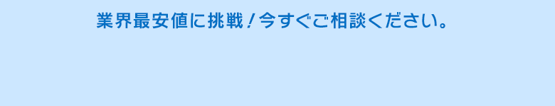 業界最安値に挑戦！今すぐご相談ください。